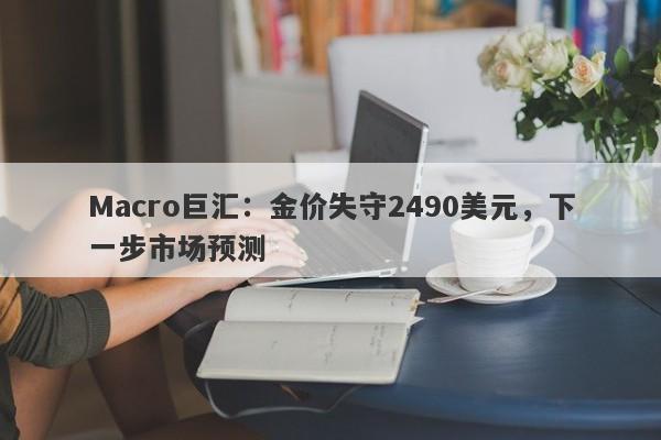 Macro巨汇：金价失守2490美元，下一步市场预测-第1张图片-Macro Global Markets巨汇