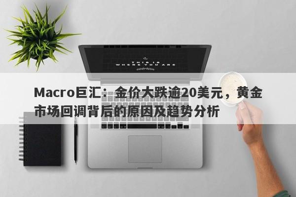Macro巨汇：金价大跌逾20美元，黄金市场回调背后的原因及趋势分析-第1张图片-Macro Global Markets巨汇