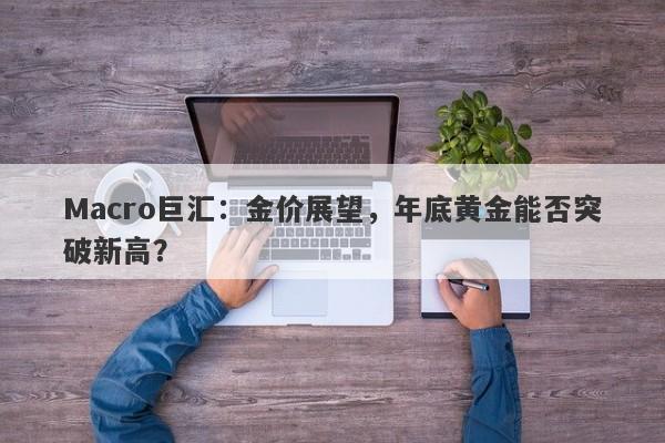 Macro巨汇：金价展望，年底黄金能否突破新高？-第1张图片-Macro Global Markets巨汇