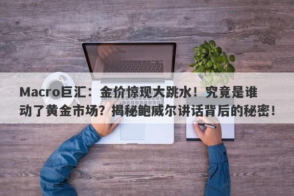 Macro巨汇：金价惊现大跳水！究竟是谁动了黄金市场？揭秘鲍威尔讲话背后的秘密！-第1张图片-Macro Global Markets巨汇