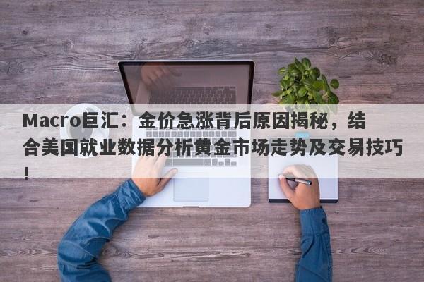 Macro巨汇：金价急涨背后原因揭秘，结合美国就业数据分析黄金市场走势及交易技巧！-第1张图片-Macro Global Markets巨汇