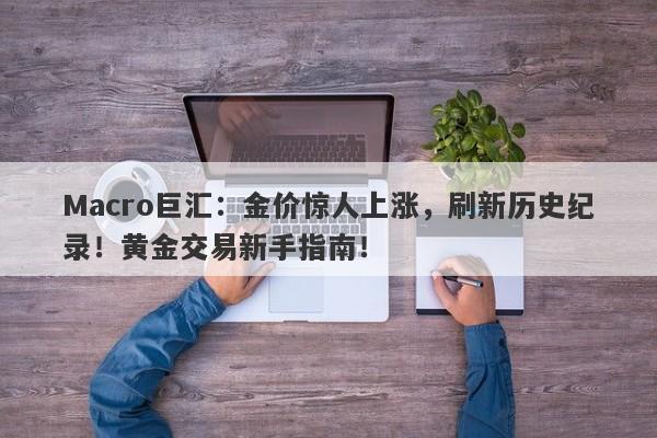 Macro巨汇：金价惊人上涨，刷新历史纪录！黄金交易新手指南！-第1张图片-Macro Global Markets巨汇
