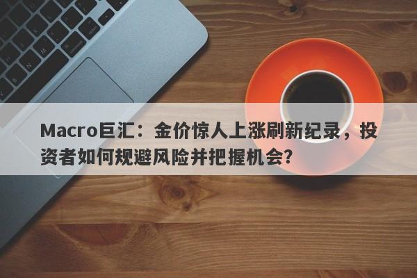 Macro巨汇：金价惊人上涨刷新纪录，投资者如何规避风险并把握机会？-第1张图片-Macro Global Markets巨汇