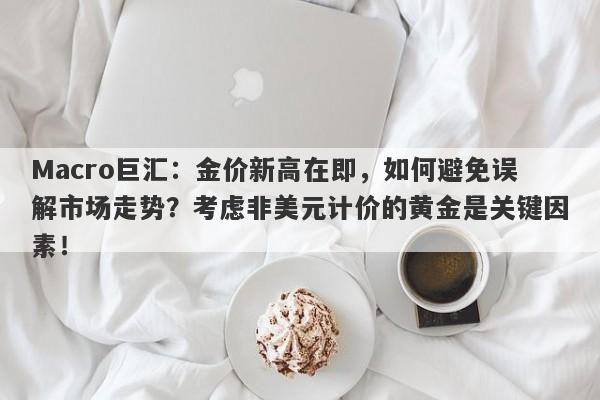 Macro巨汇：金价新高在即，如何避免误解市场走势？考虑非美元计价的黄金是关键因素！-第1张图片-Macro Global Markets巨汇