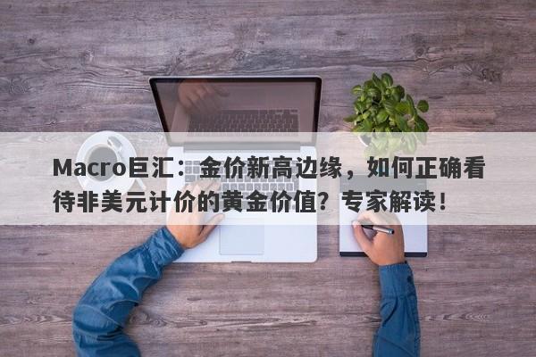 Macro巨汇：金价新高边缘，如何正确看待非美元计价的黄金价值？专家解读！-第1张图片-Macro Global Markets巨汇