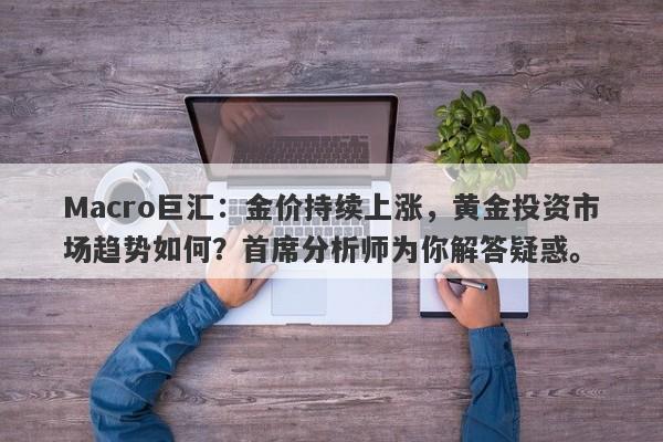 Macro巨汇：金价持续上涨，黄金投资市场趋势如何？首席分析师为你解答疑惑。-第1张图片-Macro Global Markets巨汇