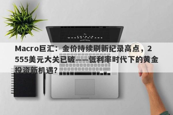 Macro巨汇：金价持续刷新纪录高点，2555美元大关已破——低利率时代下的黄金投资新机遇？-第1张图片-Macro Global Markets巨汇