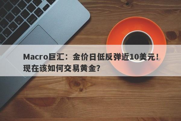Macro巨汇：金价日低反弹近10美元！现在该如何交易黄金？-第1张图片-Macro Global Markets巨汇