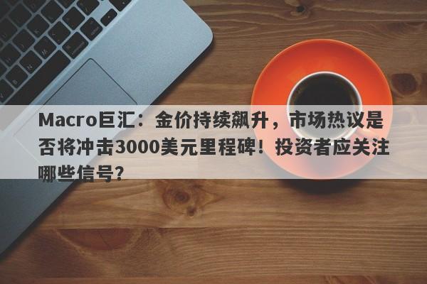 Macro巨汇：金价持续飙升，市场热议是否将冲击3000美元里程碑！投资者应关注哪些信号？-第1张图片-Macro Global Markets巨汇