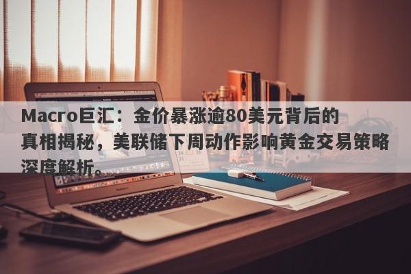 Macro巨汇：金价暴涨逾80美元背后的真相揭秘，美联储下周动作影响黄金交易策略深度解析。-第1张图片-Macro Global Markets巨汇