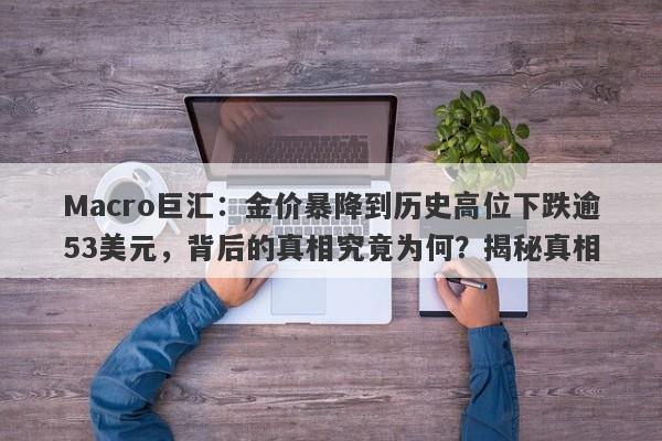 Macro巨汇：金价暴降到历史高位下跌逾53美元，背后的真相究竟为何？揭秘真相-第1张图片-Macro Global Markets巨汇