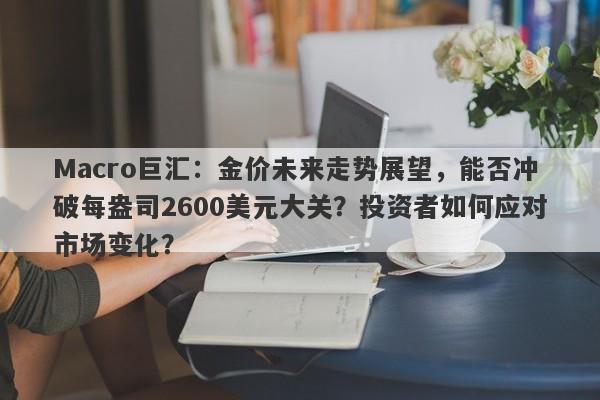 Macro巨汇：金价未来走势展望，能否冲破每盎司2600美元大关？投资者如何应对市场变化？-第1张图片-Macro Global Markets巨汇