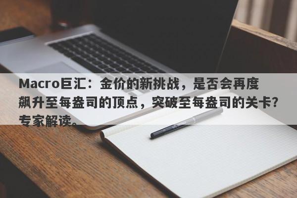 Macro巨汇：金价的新挑战，是否会再度飙升至每盎司的顶点，突破至每盎司的关卡？专家解读。-第1张图片-Macro Global Markets巨汇