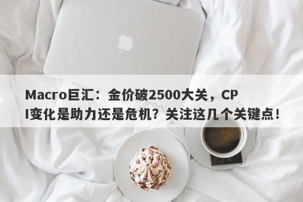 Macro巨汇：金价破2500大关，CPI变化是助力还是危机？关注这几个关键点！-第1张图片-Macro Global Markets巨汇