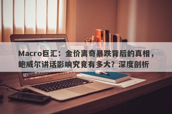 Macro巨汇：金价离奇暴跌背后的真相，鲍威尔讲话影响究竟有多大？深度剖析-第1张图片-Macro Global Markets巨汇