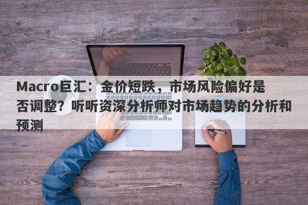 Macro巨汇：金价短跌，市场风险偏好是否调整？听听资深分析师对市场趋势的分析和预测-第1张图片-Macro Global Markets巨汇