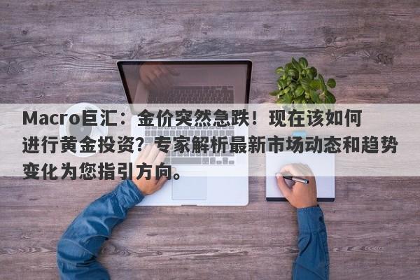 Macro巨汇：金价突然急跌！现在该如何进行黄金投资？专家解析最新市场动态和趋势变化为您指引方向。-第1张图片-Macro Global Markets巨汇