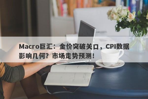 Macro巨汇：金价突破关口，CPI数据影响几何？市场走势预测！-第1张图片-Macro Global Markets巨汇