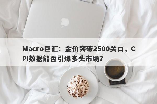 Macro巨汇：金价突破2500关口，CPI数据能否引爆多头市场？-第1张图片-Macro Global Markets巨汇