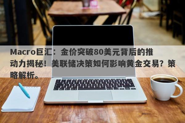 Macro巨汇：金价突破80美元背后的推动力揭秘！美联储决策如何影响黄金交易？策略解析。-第1张图片-Macro Global Markets巨汇