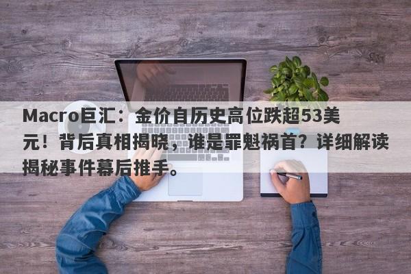 Macro巨汇：金价自历史高位跌超53美元！背后真相揭晓，谁是罪魁祸首？详细解读揭秘事件幕后推手。-第1张图片-Macro Global Markets巨汇