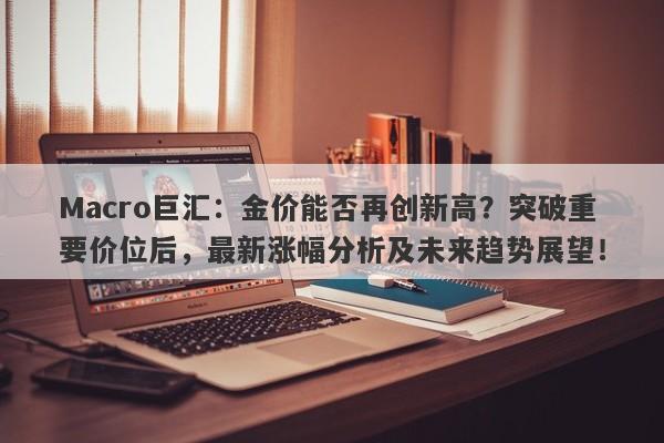 Macro巨汇：金价能否再创新高？突破重要价位后，最新涨幅分析及未来趋势展望！-第1张图片-Macro Global Markets巨汇