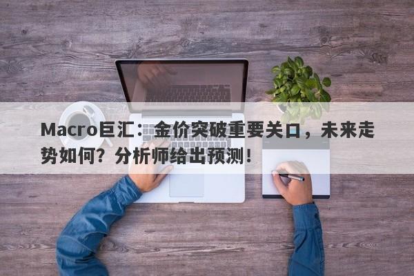 Macro巨汇：金价突破重要关口，未来走势如何？分析师给出预测！-第1张图片-Macro Global Markets巨汇