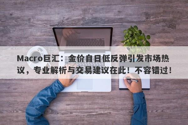 Macro巨汇：金价自日低反弹引发市场热议，专业解析与交易建议在此！不容错过！-第1张图片-Macro Global Markets巨汇