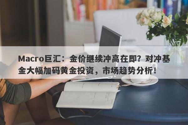 Macro巨汇：金价继续冲高在即？对冲基金大幅加码黄金投资，市场趋势分析！-第1张图片-Macro Global Markets巨汇