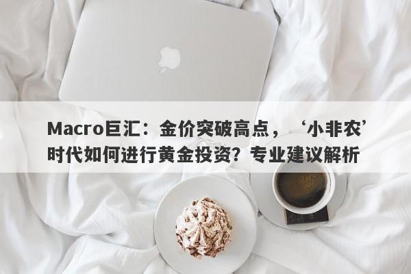Macro巨汇：金价突破高点，‘小非农’时代如何进行黄金投资？专业建议解析-第1张图片-Macro Global Markets巨汇