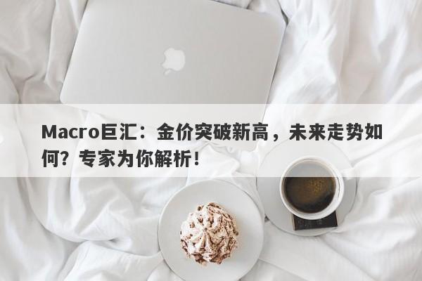 Macro巨汇：金价突破新高，未来走势如何？专家为你解析！-第1张图片-Macro Global Markets巨汇