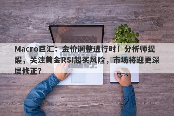 Macro巨汇：金价调整进行时！分析师提醒，关注黄金RSI超买风险，市场将迎更深层修正？-第1张图片-Macro Global Markets巨汇