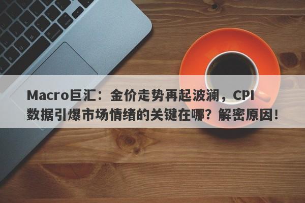 Macro巨汇：金价走势再起波澜，CPI数据引爆市场情绪的关键在哪？解密原因！-第1张图片-Macro Global Markets巨汇