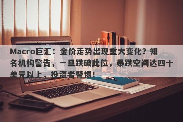 Macro巨汇：金价走势出现重大变化？知名机构警告，一旦跌破此位，暴跌空间达四十美元以上，投资者警惕！-第1张图片-Macro Global Markets巨汇
