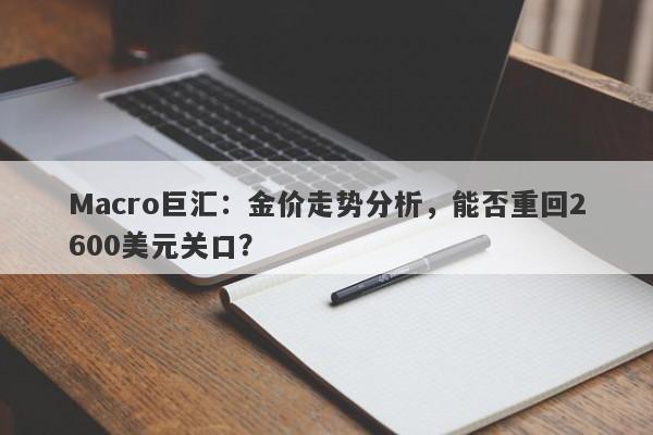 Macro巨汇：金价走势分析，能否重回2600美元关口？-第1张图片-Macro Global Markets巨汇