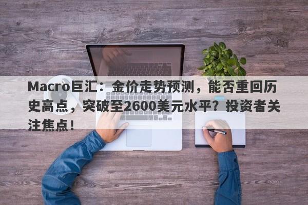 Macro巨汇：金价走势预测，能否重回历史高点，突破至2600美元水平？投资者关注焦点！-第1张图片-Macro Global Markets巨汇