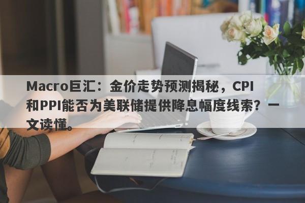 Macro巨汇：金价走势预测揭秘，CPI和PPI能否为美联储提供降息幅度线索？一文读懂。-第1张图片-Macro Global Markets巨汇
