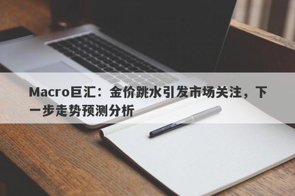 Macro巨汇：金价跳水引发市场关注，下一步走势预测分析-第1张图片-Macro Global Markets巨汇