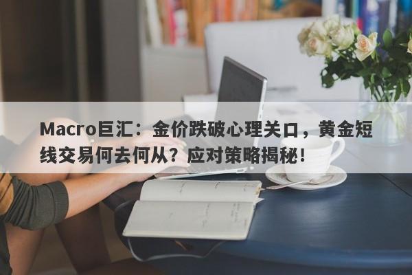 Macro巨汇：金价跌破心理关口，黄金短线交易何去何从？应对策略揭秘！-第1张图片-Macro Global Markets巨汇