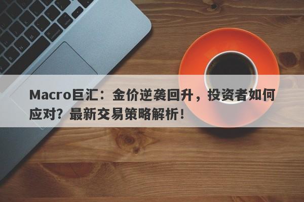 Macro巨汇：金价逆袭回升，投资者如何应对？最新交易策略解析！-第1张图片-Macro Global Markets巨汇