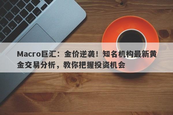 Macro巨汇：金价逆袭！知名机构最新黄金交易分析，教你把握投资机会-第1张图片-Macro Global Markets巨汇