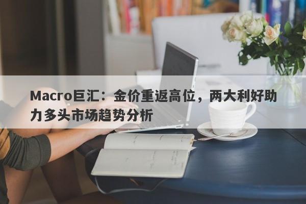 Macro巨汇：金价重返高位，两大利好助力多头市场趋势分析-第1张图片-Macro Global Markets巨汇