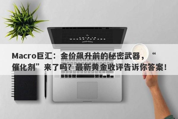 Macro巨汇：金价飙升前的秘密武器，“催化剂”来了吗？最新黄金收评告诉你答案！-第1张图片-Macro Global Markets巨汇