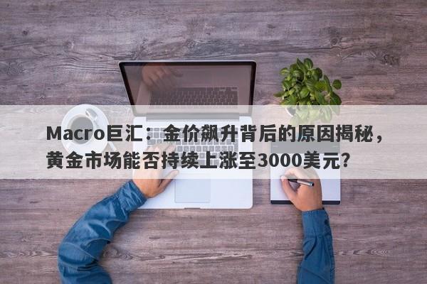 Macro巨汇：金价飙升背后的原因揭秘，黄金市场能否持续上涨至3000美元？-第1张图片-Macro Global Markets巨汇