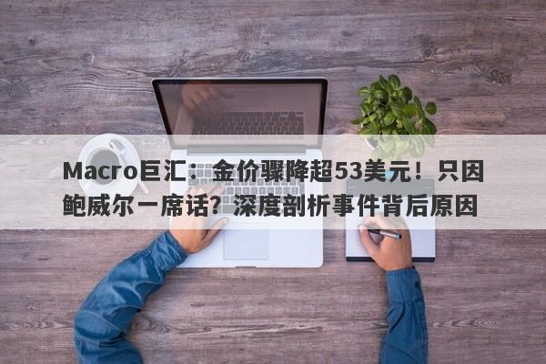 Macro巨汇：金价骤降超53美元！只因鲍威尔一席话？深度剖析事件背后原因-第1张图片-Macro Global Markets巨汇