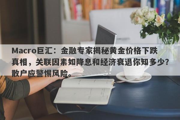 Macro巨汇：金融专家揭秘黄金价格下跌真相，关联因素如降息和经济衰退你知多少？散户应警惕风险。-第1张图片-Macro Global Markets巨汇