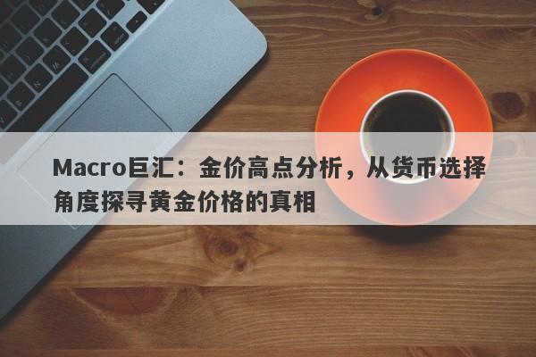 Macro巨汇：金价高点分析，从货币选择角度探寻黄金价格的真相-第1张图片-Macro Global Markets巨汇