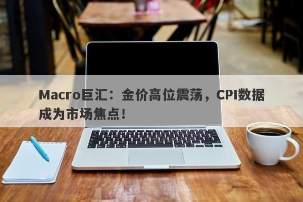 Macro巨汇：金价高位震荡，CPI数据成为市场焦点！-第1张图片-Macro Global Markets巨汇