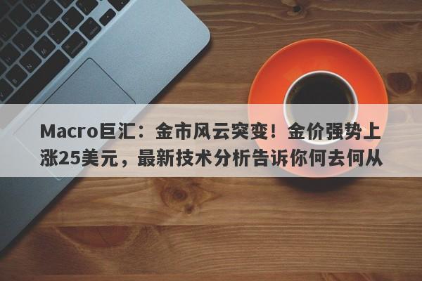 Macro巨汇：金市风云突变！金价强势上涨25美元，最新技术分析告诉你何去何从-第1张图片-Macro Global Markets巨汇