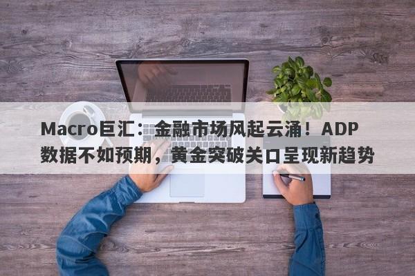 Macro巨汇：金融市场风起云涌！ADP数据不如预期，黄金突破关口呈现新趋势-第1张图片-Macro Global Markets巨汇